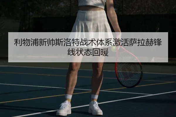 利物浦新帅斯洛特战术体系激活萨拉赫锋线状态回暖