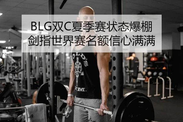 BLG双C夏季赛状态爆棚 剑指世界赛名额信心满满