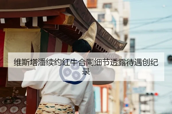 维斯塔潘续约红牛合同细节透露待遇创纪录